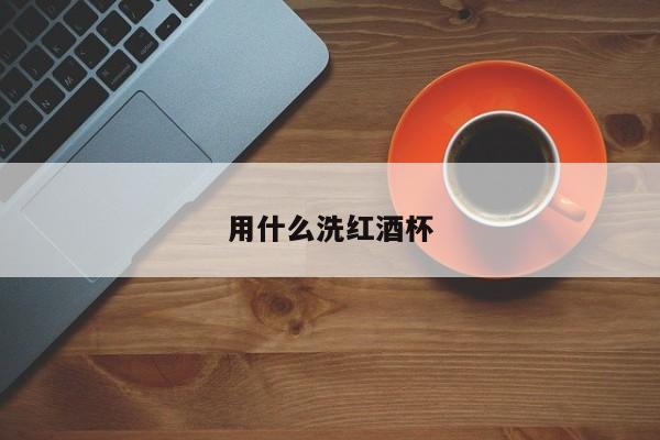 用什么洗红酒杯
